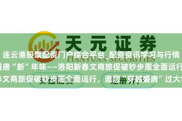 连云港股票配资门户综合平台_配资资讯学习与行情说明 古齐“潮”破钞 盛唐“新”年味——洛阳新春文商旅促破钞步履全面运行，邀您“穿越盛唐”过大年