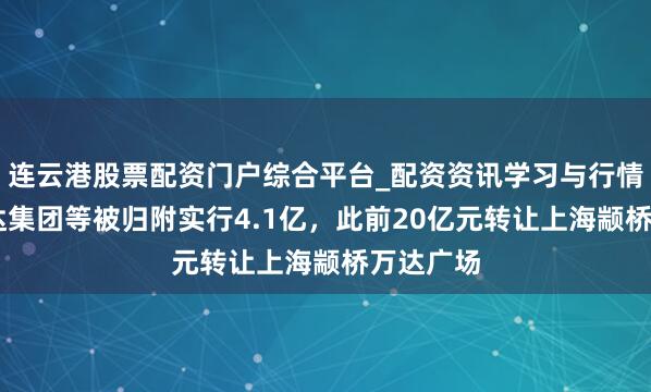 连云港股票配资门户综合平台_配资资讯学习与行情说明 万达集团等被归附实行4.1亿，此前20亿元转让上海颛桥万达广场