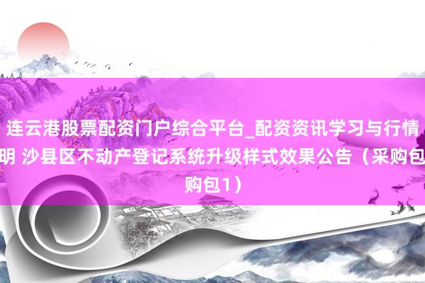 连云港股票配资门户综合平台_配资资讯学习与行情说明 沙县区不动产登记系统升级样式效果公告(采购包1)