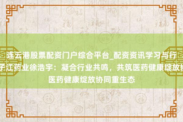连云港股票配资门户综合平台_配资资讯学习与行情说明 扬子江药业徐浩宇:凝合行业共鸣,共筑医药健康绽放协同重生态