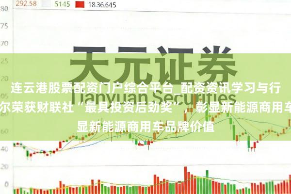 连云港股票配资门户综合平台_配资资讯学习与行情说明 云尔荣获财联社“最具投资后劲奖”,彰显新能源商用车品牌价值