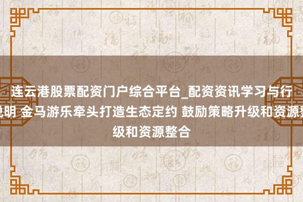 连云港股票配资门户综合平台_配资资讯学习与行情说明 金马游乐牵头打造生态定约 鼓励策略升级和资源整合