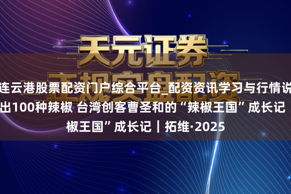 连云港股票配资门户综合平台_配资资讯学习与行情说明 在成都种出100种辣椒 台湾创客曹圣和的“辣椒王国”成长记｜拓维·2025