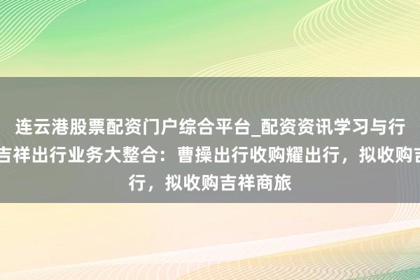 连云港股票配资门户综合平台_配资资讯学习与行情说明 吉祥出行业务大整合：曹操出行收购耀出行，拟收购吉祥商旅