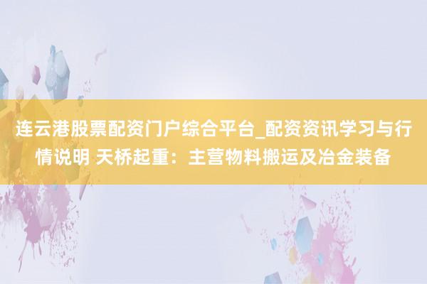 连云港股票配资门户综合平台_配资资讯学习与行情说明 天桥起重:主营物料搬运及冶金装备