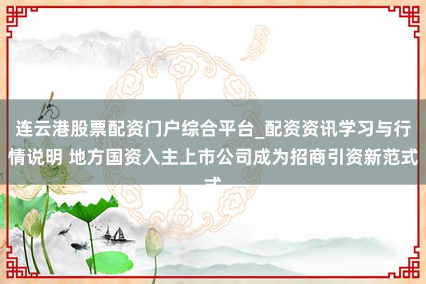 连云港股票配资门户综合平台_配资资讯学习与行情说明 地方国资入主上市公司成为招商引资新范式