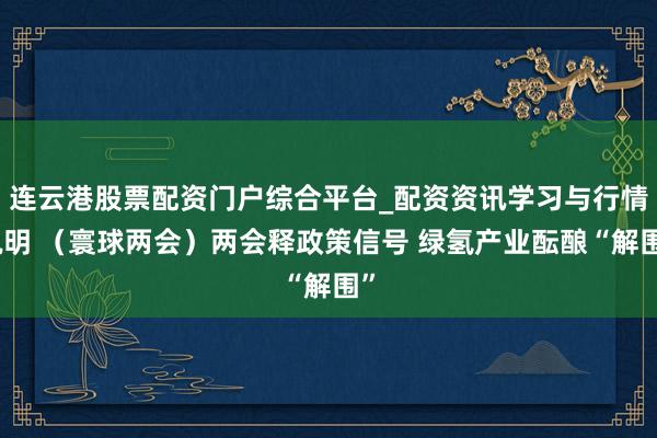 连云港股票配资门户综合平台_配资资讯学习与行情说明 （寰球两会）两会释政策信号 绿氢产业酝酿“解围”