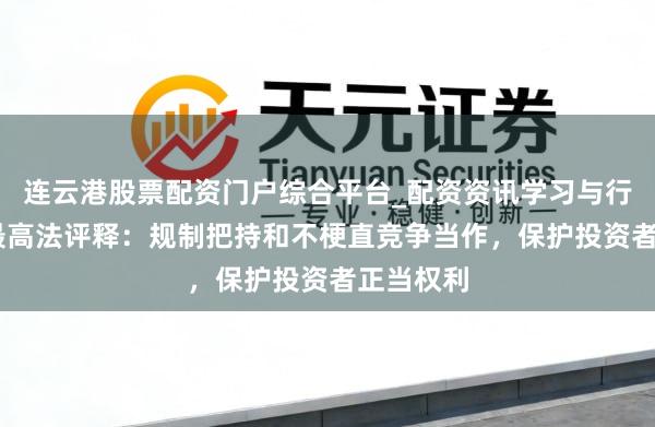 连云港股票配资门户综合平台_配资资讯学习与行情说明 最高法评释：规制把持和不梗直竞争当作，保护投资者正当权利