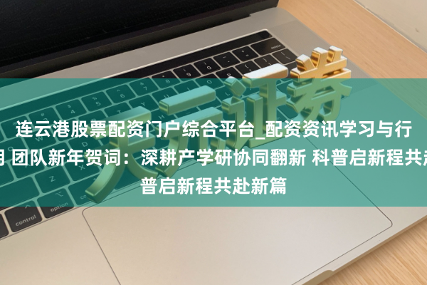 连云港股票配资门户综合平台_配资资讯学习与行情说明 团队新年贺词：深耕产学研协同翻新 科普启新程共赴新篇