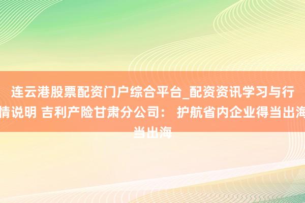 连云港股票配资门户综合平台_配资资讯学习与行情说明 吉利产险甘肃分公司： 护航省内企业得当出海