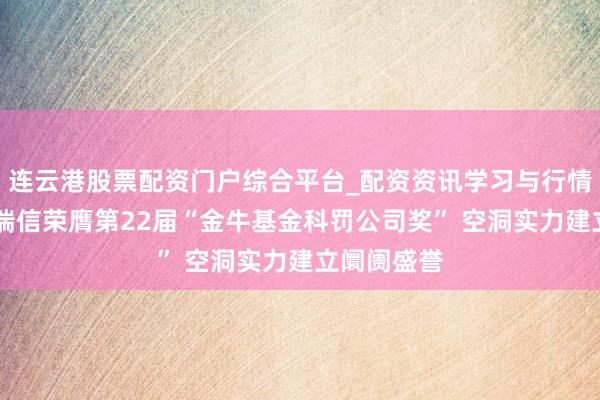 连云港股票配资门户综合平台_配资资讯学习与行情说明 工银瑞信荣膺第22届“金牛基金科罚公司奖” 空洞实力建立阛阓盛誉