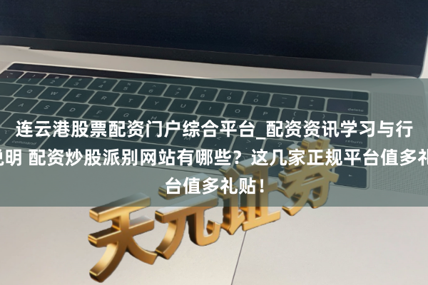 连云港股票配资门户综合平台_配资资讯学习与行情说明 配资炒股派别网站有哪些？这几家正规平台值多礼贴！