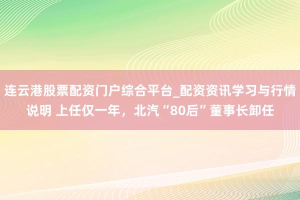 连云港股票配资门户综合平台_配资资讯学习与行情说明 上任仅一年,北汽“80后”董事长卸任