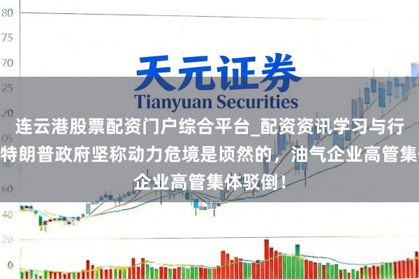连云港股票配资门户综合平台_配资资讯学习与行情说明 特朗普政府坚称动力危境是顷然的，油气企业高管集体驳倒！