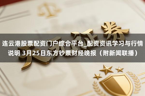 连云港股票配资门户综合平台_配资资讯学习与行情说明 3月25日东方钞票财经晚报(附新闻联播)