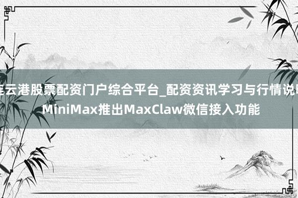 连云港股票配资门户综合平台_配资资讯学习与行情说明 MiniMax推出MaxClaw微信接入功能