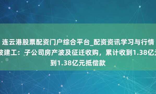 连云港股票配资门户综合平台_配资资讯学习与行情说明 宁波建工:子公司房产波及征迁收购,累计收到1.38亿元抵偿款