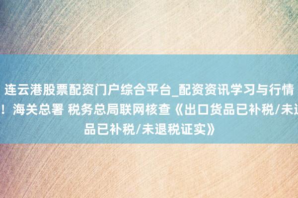 连云港股票配资门户综合平台_配资资讯学习与行情说明 公告！海关总署 税务总局联网核查《出口货品已补税/未退税证实》