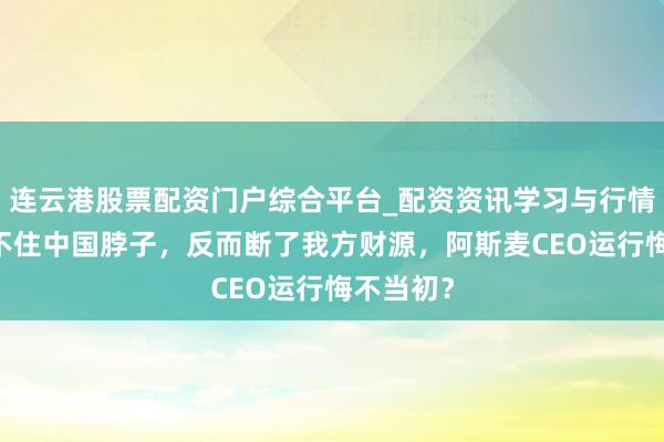 连云港股票配资门户综合平台_配资资讯学习与行情说明 卡不住中国脖子,反而断了我方财源,阿斯麦CEO运行悔不当初?