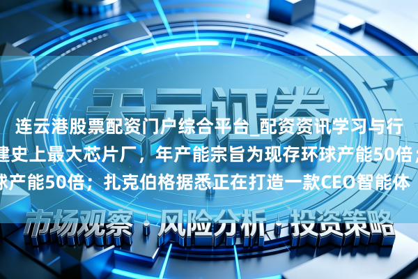 连云港股票配资门户综合平台_配资资讯学习与行情说明 马斯克官宣开建史上最大芯片厂，年产能宗旨为现存环球产能50倍；扎克伯格据悉正在打造一款CEO智能体丨环球科技早参