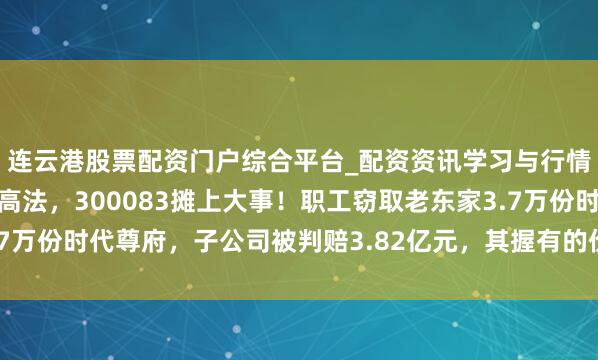 连云港股票配资门户综合平台_配资资讯学习与行情说明 讼事打6年到最高法,300083摊上大事!职工窃取老东家3.7万份时代尊府,子公司被判赔3.82亿元,其握有的价值4亿元股权遭冻结