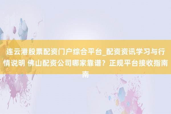 连云港股票配资门户综合平台_配资资讯学习与行情说明 佛山配资公司哪家靠谱?正规平台接收指南